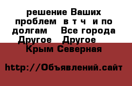 решение Ваших проблем (в т.ч. и по долгам) - Все города Другое » Другое   . Крым,Северная